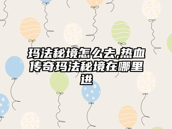 玛法秘境怎么去,热血传奇玛法秘境在哪里进