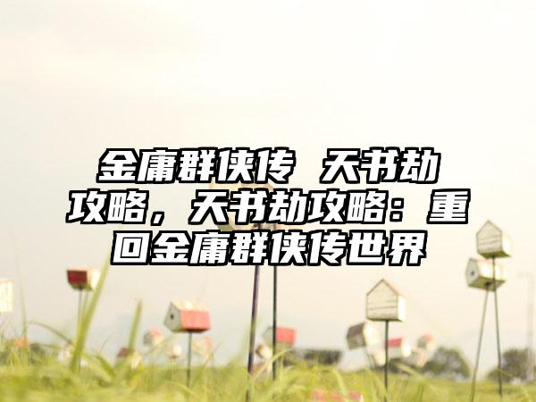 金庸群侠传 天书劫攻略，天书劫攻略：重回金庸群侠传世界