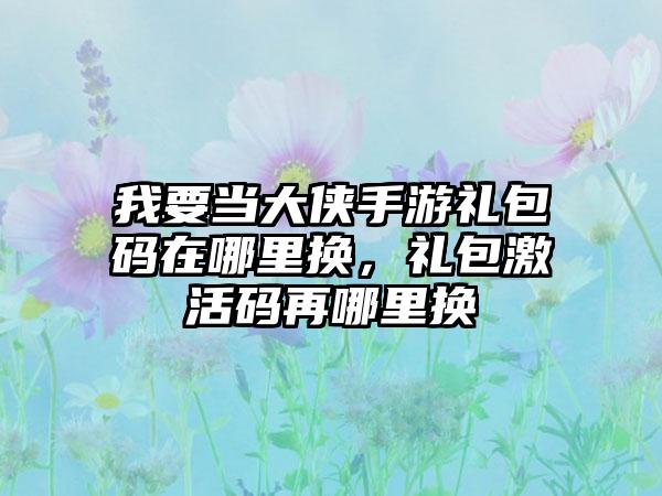我要当大侠手游礼包码在哪里换，礼包激活码再哪里换