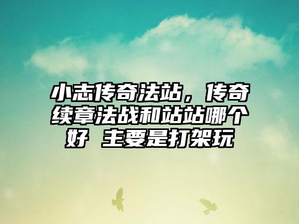 小志传奇法站，传奇续章法战和站站哪个好 主要是打架玩