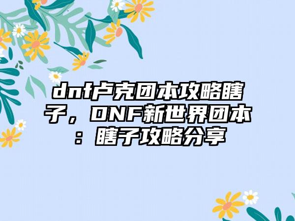 dnf卢克团本攻略瞎子，DNF新世界团本：瞎子攻略分享