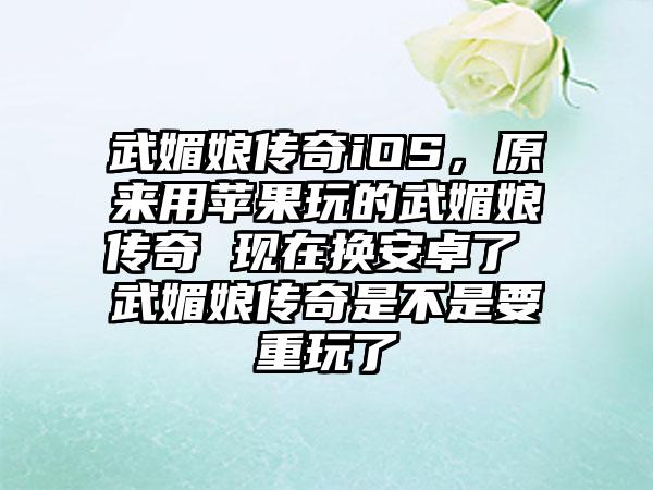 武媚娘传奇iOS，原来用苹果玩的武媚娘传奇 现在换安卓了 武媚娘传奇是不是要重玩了