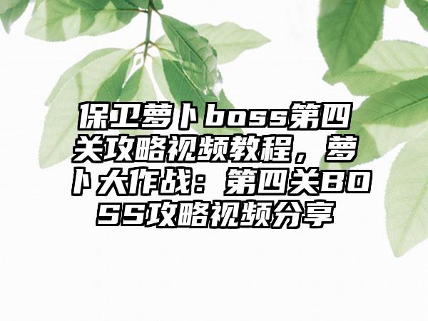 保卫萝卜boss第四关攻略视频教程，萝卜大作战：第四关BOSS攻略视频分享