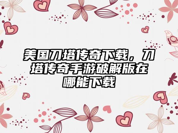 美国刀塔传奇下载，刀塔传奇手游破解版在哪能下载