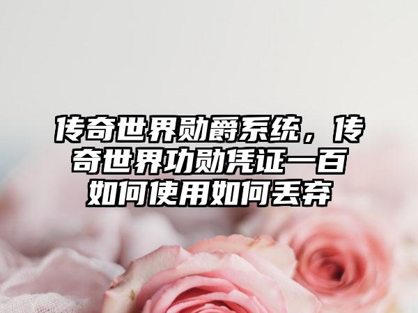 传奇世界勋爵系统，传奇世界功勋凭证一百如何使用如何丢弃