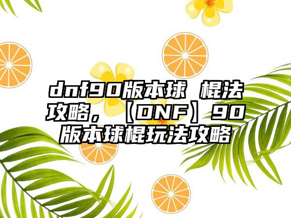 dnf90版本球 棍法攻略，【DNF】90版本球棍玩法攻略