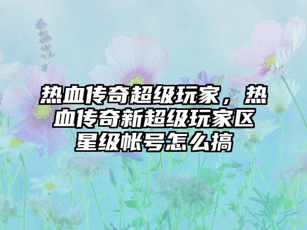 热血传奇超级玩家，热血传奇新超级玩家区星级帐号怎么搞