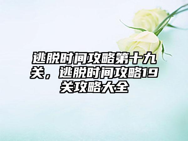 逃脱时间攻略第十九关，逃脱时间攻略19关攻略大全