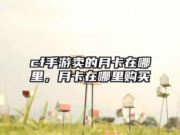 cf手游卖的月卡在哪里，月卡在哪里购买