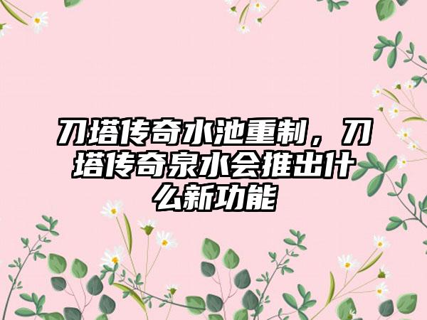 刀塔传奇水池重制，刀塔传奇泉水会推出什么新功能