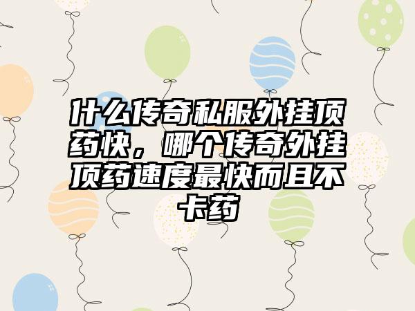什么传奇私服外挂顶药快，哪个传奇外挂顶药速度最快而且不卡药