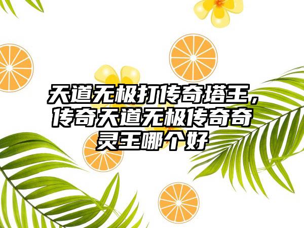 天道无极打传奇塔王，传奇天道无极传奇奇灵王哪个好