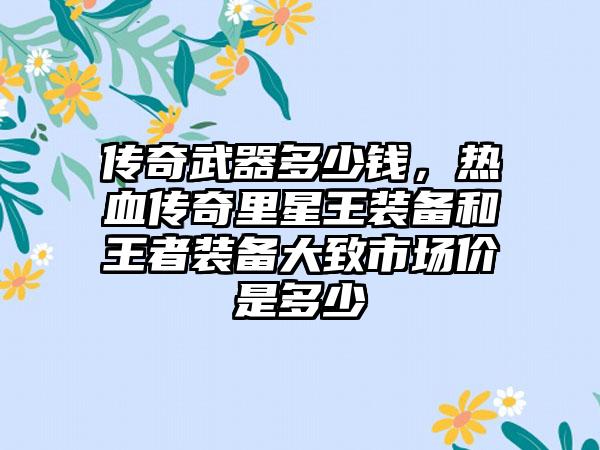 传奇武器多少钱，热血传奇里星王装备和王者装备大致市场价是多少