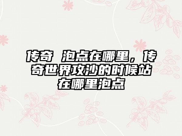 传奇 泡点在哪里，传奇世界攻沙的时候站在哪里泡点