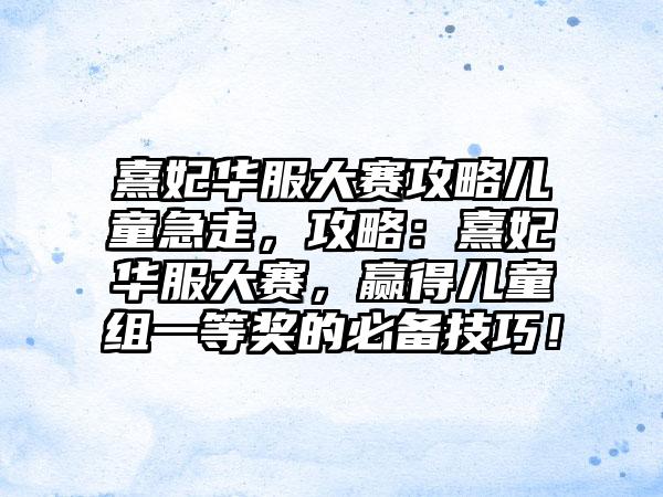 熹妃华服大赛攻略儿童急走，攻略：熹妃华服大赛，赢得儿童组一等奖的必备技巧！