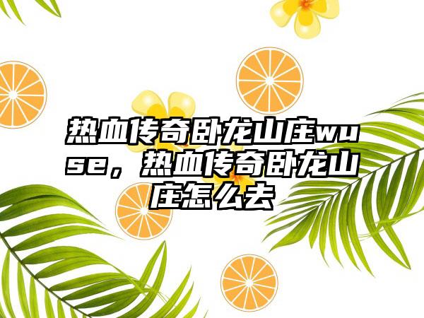 热血传奇卧龙山庄wuse，热血传奇卧龙山庄怎么去