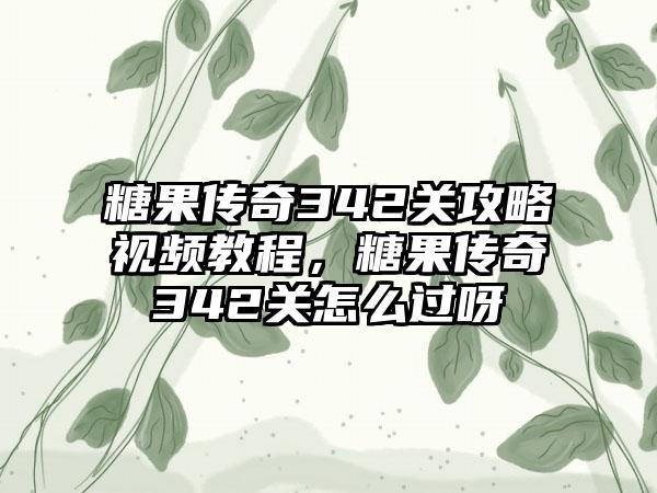 糖果传奇342关攻略视频教程，糖果传奇342关怎么过呀