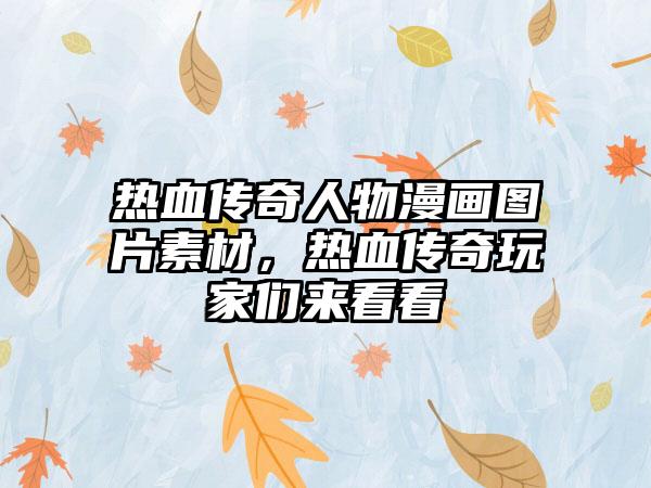 热血传奇人物漫画图片素材，热血传奇玩家们来看看