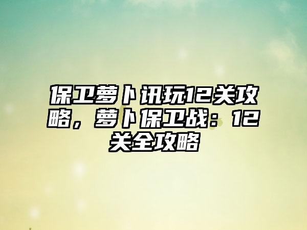 保卫萝卜讯玩12关攻略，萝卜保卫战：12关全攻略