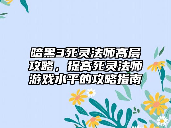 暗黑3死灵法师高层攻略，提高死灵法师游戏水平的攻略指南