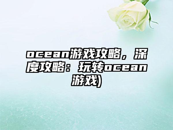 ocean游戏攻略，深度攻略：玩转ocean游戏)
