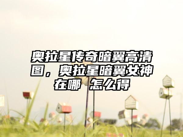 奥拉星传奇暗翼高清图，奥拉星暗翼女神在哪 怎么得