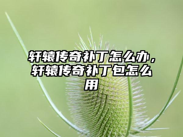 轩辕传奇补丁怎么办，轩辕传奇补丁包怎么用