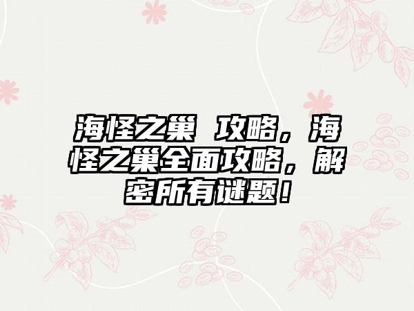 海怪之巢 攻略，海怪之巢全面攻略，解密所有谜题！
