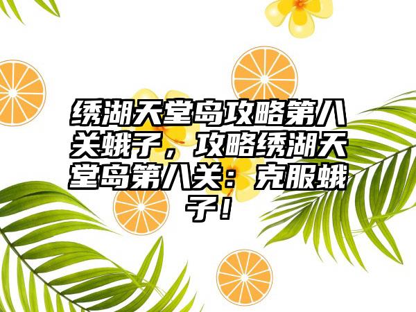 绣湖天堂岛攻略第八关蛾子，攻略绣湖天堂岛第八关：克服蛾子！