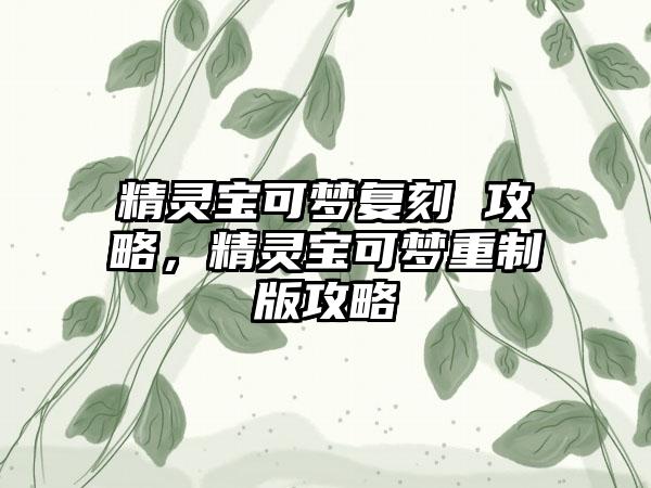精灵宝可梦复刻 攻略，精灵宝可梦重制版攻略