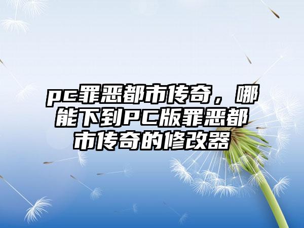 pc罪恶都市传奇，哪能下到PC版罪恶都市传奇的修改器