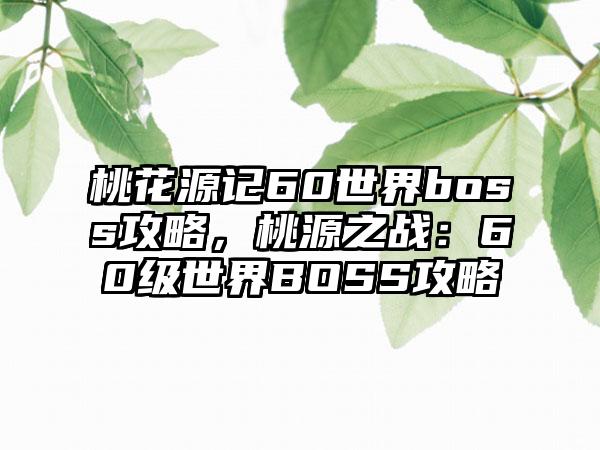 桃花源记60世界boss攻略，桃源之战：60级世界BOSS攻略