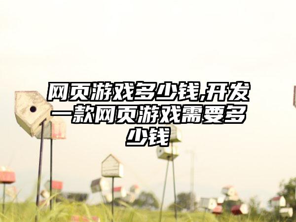 网页游戏多少钱,开发一款网页游戏需要多少钱