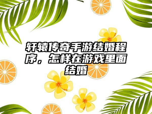 轩辕传奇手游结婚程序，怎样在游戏里面结婚