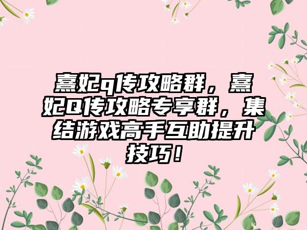 熹妃q传攻略群，熹妃Q传攻略专享群，集结游戏高手互助提升技巧！