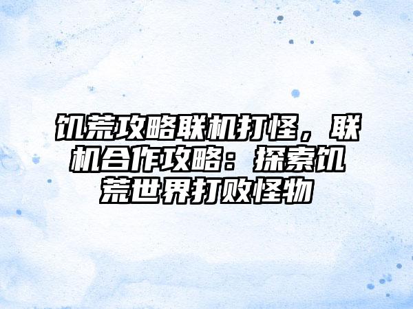 饥荒攻略联机打怪，联机合作攻略：探索饥荒世界打败怪物