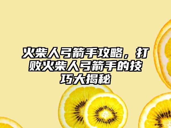 火柴人弓箭手攻略，打败火柴人弓箭手的技巧大揭秘