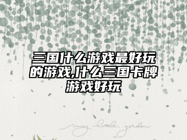 三国什么游戏最好玩的游戏,什么三国卡牌游戏好玩