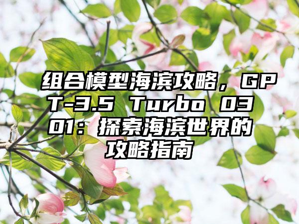 组合模型海滨攻略，GPT-3.5 Turbo 0301：探索海滨世界的攻略指南