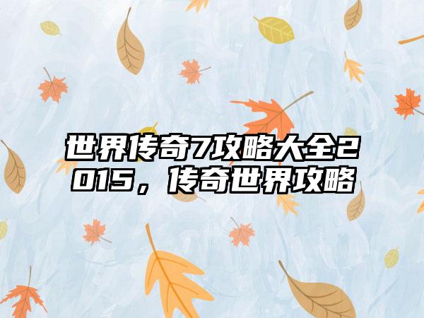 世界传奇7攻略大全2015，传奇世界攻略