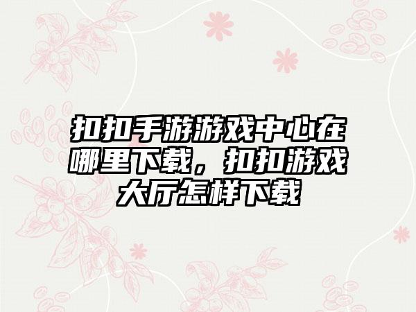 扣扣手游游戏中心在哪里下载，扣扣游戏大厅怎样下载