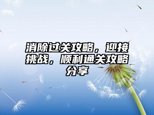 消除过关攻略，迎接挑战，顺利通关攻略分享