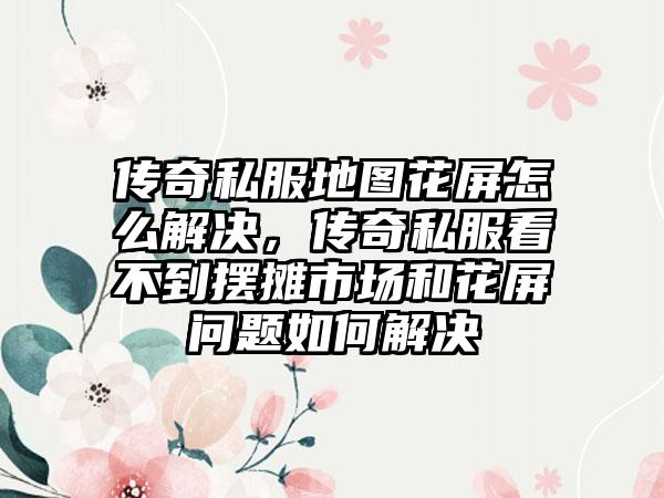 传奇私服地图花屏怎么解决，传奇私服看不到摆摊市场和花屏问题如何解决