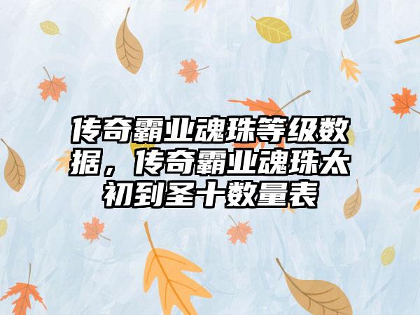 传奇霸业魂珠等级数据，传奇霸业魂珠太初到圣十数量表