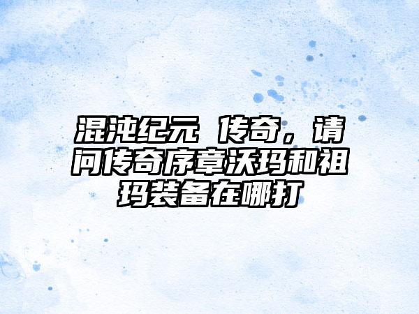 混沌纪元 传奇，请问传奇序章沃玛和祖玛装备在哪打