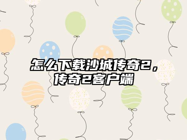 怎么下载沙城传奇2，传奇2客户端