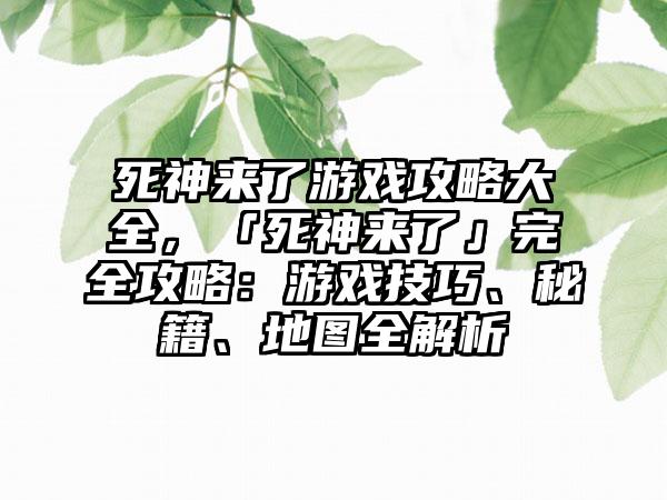 死神来了游戏攻略大全，「死神来了」完全攻略：游戏技巧、秘籍、地图全解析