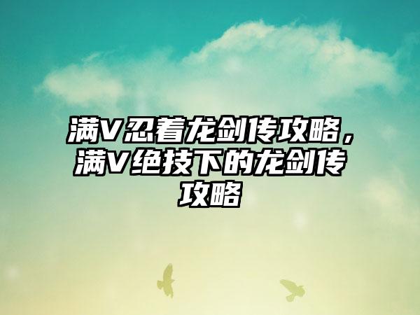 满V忍着龙剑传攻略，满V绝技下的龙剑传攻略
