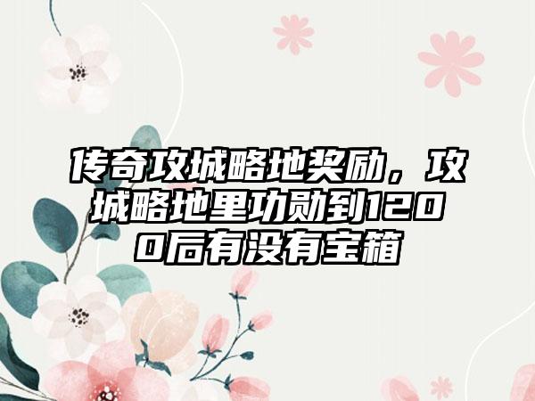 传奇攻城略地奖励，攻城略地里功勋到1200后有没有宝箱