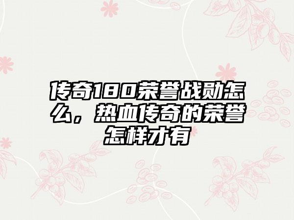 传奇180荣誉战勋怎么，热血传奇的荣誉怎样才有